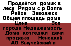 Продаётся  домик в лесу. Рядом с р.Волга.  › Район ­ Заволжск › Общая площадь дома ­ 69 › Цена ­ 200 000 - Все города Недвижимость » Дома, коттеджи, дачи продажа   . Ненецкий АО,Выучейский п.